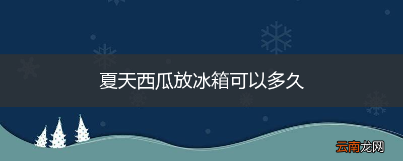 夏天西瓜放冰箱可以多久