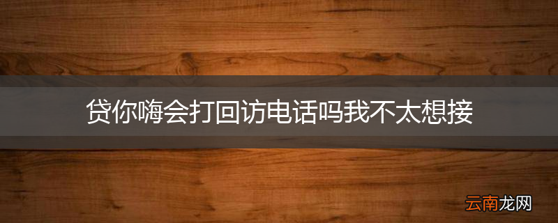 贷你嗨会打回访电话吗我不太想接