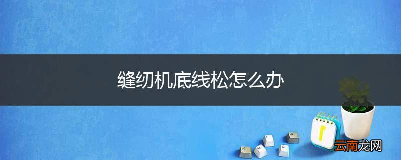 缝纫机底线松怎么办