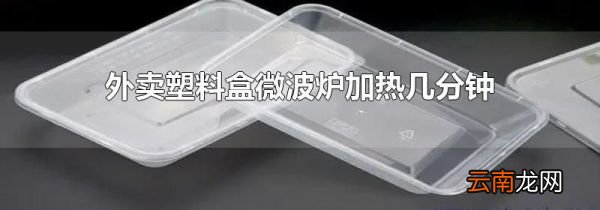 外卖塑料盒微波炉加热几分钟