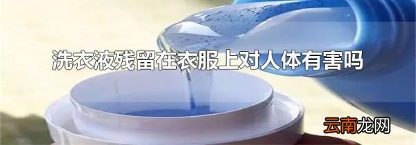 洗衣液残留在衣服上对人体有害吗