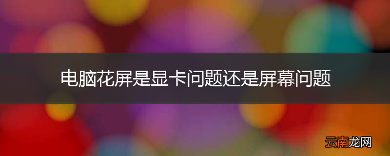 电脑花屏是显卡问题还是屏幕问题