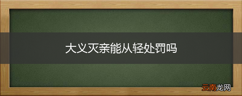 大义灭亲能从轻处罚吗