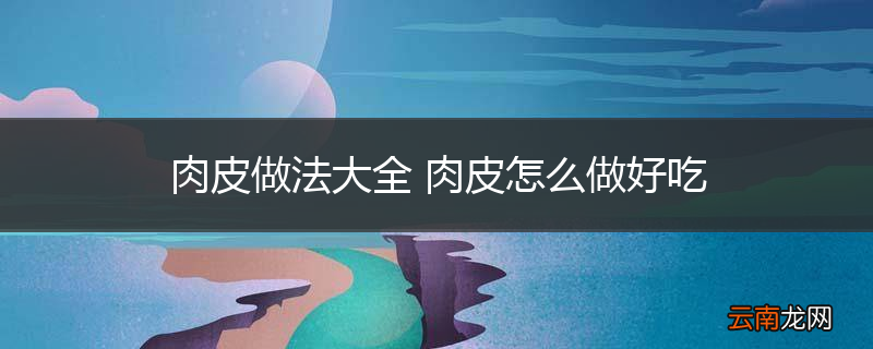肉皮做法大全 肉皮怎么做好吃