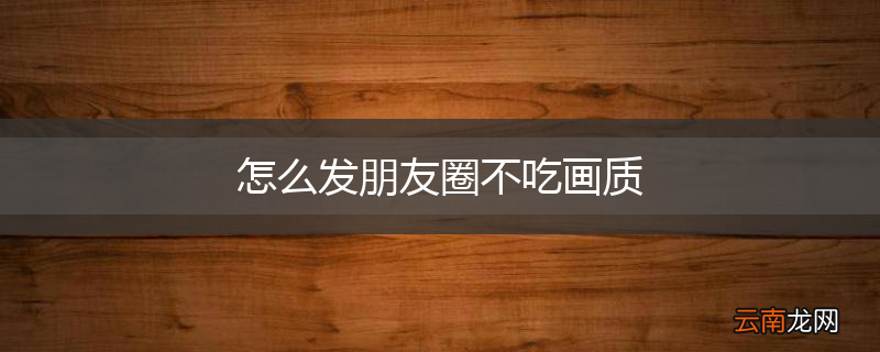 怎么发朋友圈不吃画质