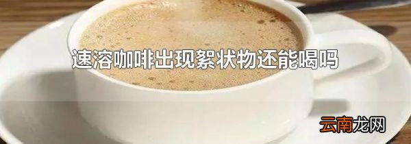 速溶咖啡出现絮状物还能喝吗