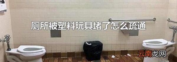厕所被塑料玩具堵了怎么疏通