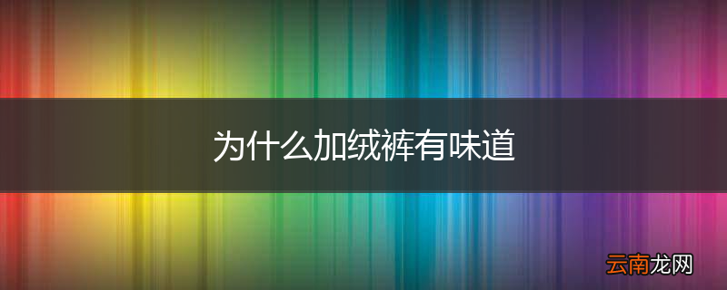 为什么加绒裤有味道