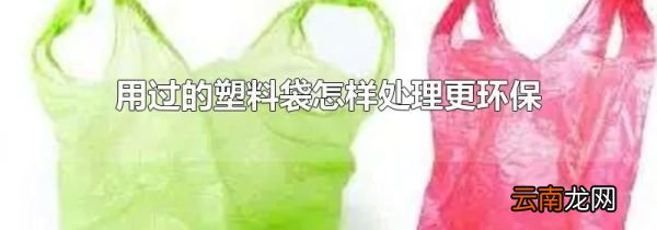 用过的塑料袋怎样处理更环保