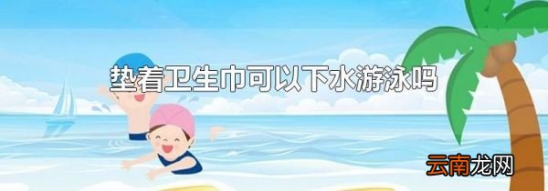 垫着卫生巾可以下水游泳吗