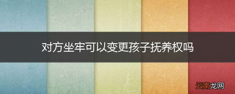 对方坐牢可以变更孩子抚养权吗