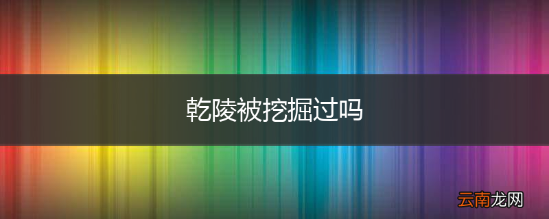 乾陵被挖掘过吗