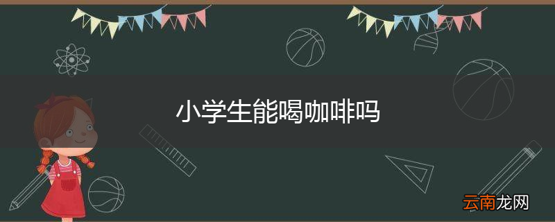 小学生能喝咖啡吗