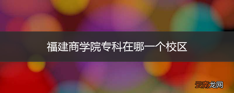 福建商学院专科在哪一个校区