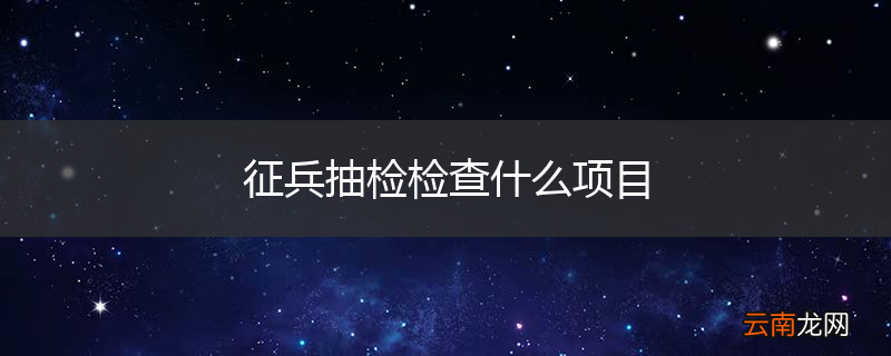 征兵抽检检查什么项目