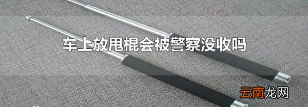 车上放甩棍会被警察没收吗