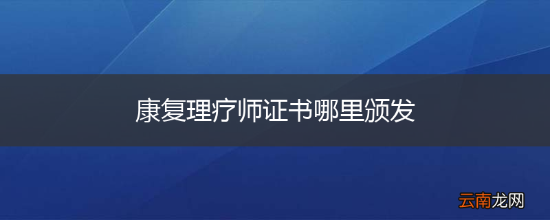 康复理疗师证书哪里颁发