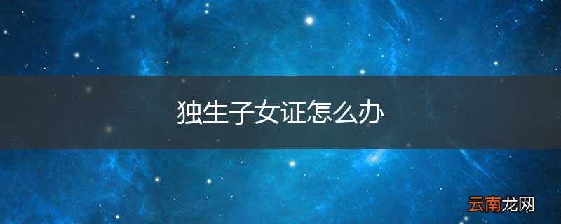 独生子女证怎么办