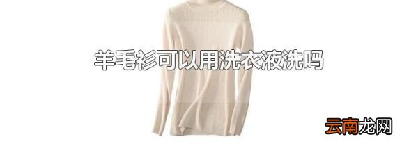羊毛衫可以用洗衣液洗吗