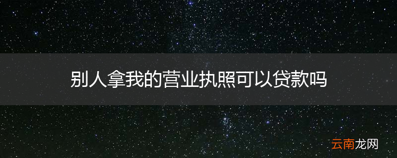 别人拿我的营业执照可以贷款吗