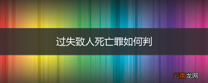 过失致人死亡罪如何判