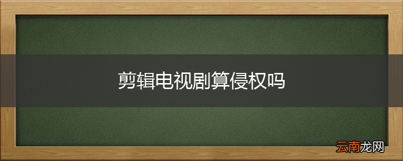 剪辑电视剧算侵权吗