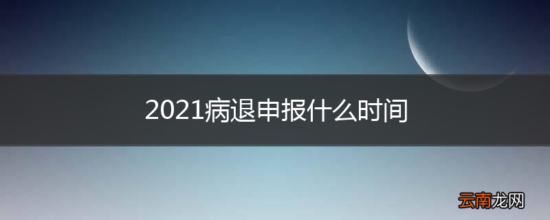 2021病退申报什么时间