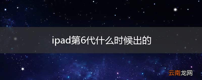ipad第6代什么时候出的