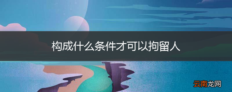 构成什么条件才可以拘留人