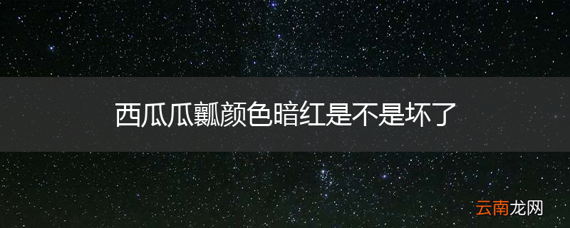 西瓜瓜瓤颜色暗红是不是坏了