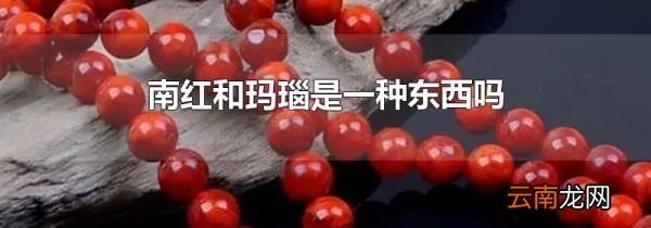 南红和玛瑙是一种东西吗