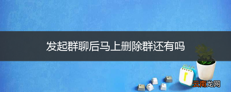 发起群聊后马上删除群还有吗