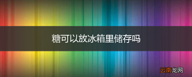 糖可以放冰箱里储存吗