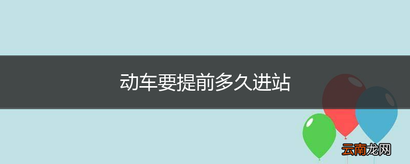 动车要提前多久进站