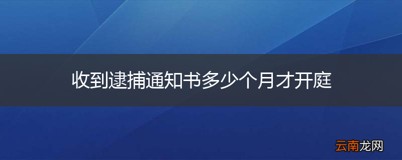 收到逮捕通知书多少个月才开庭
