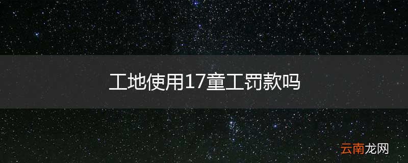 工地使用17童工罚款吗