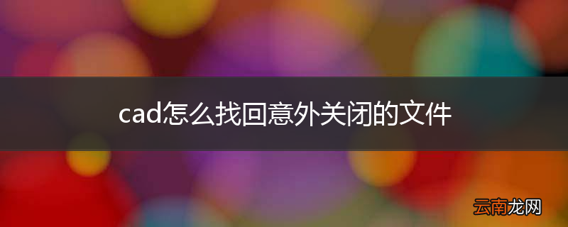 cad怎么找回意外关闭的文件