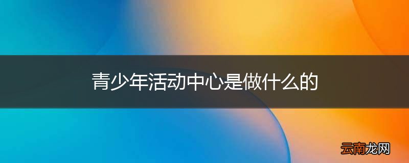 青少年活动中心是做什么的