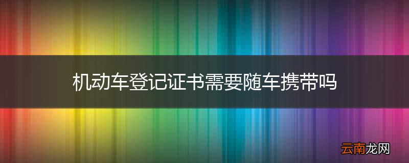 机动车登记证书需要随车携带吗