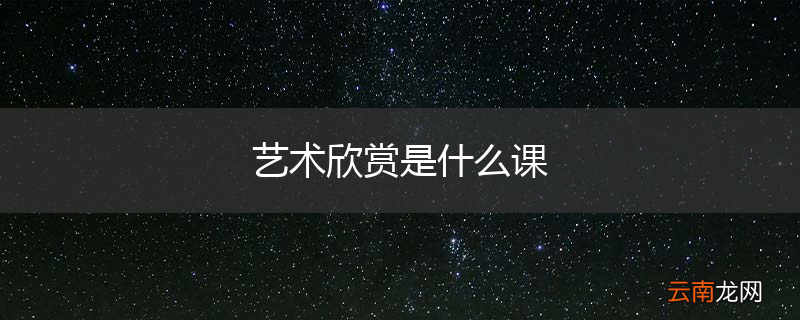 艺术欣赏是什么课