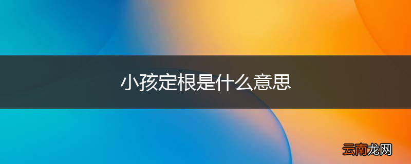 小孩定根是什么意思