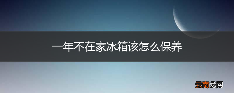 一年不在家冰箱该怎么保养