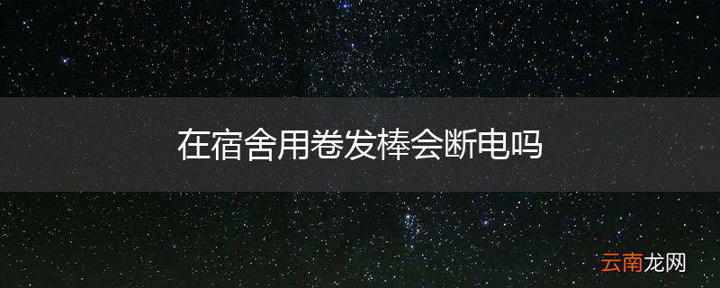 在宿舍用卷发棒会断电吗