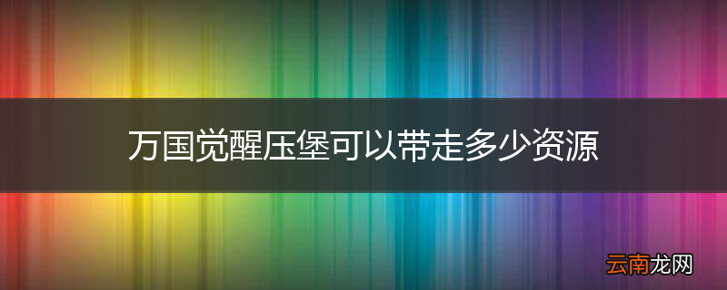 万国觉醒压堡可以带走多少资源