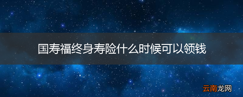 国寿福终身寿险什么时候可以领钱
