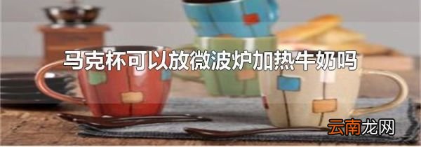 马克杯可以放微波炉加热牛奶吗