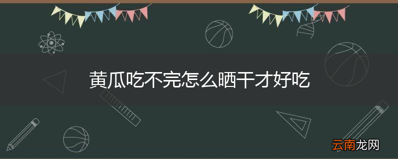 黄瓜吃不完怎么晒干才好吃