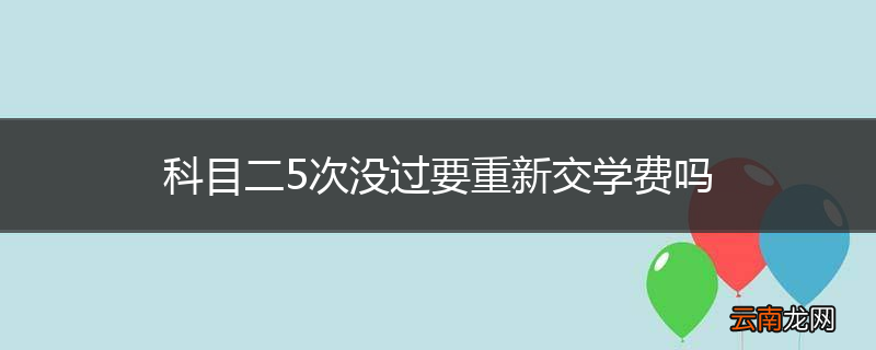 科目二5次没过要重新交学费吗
