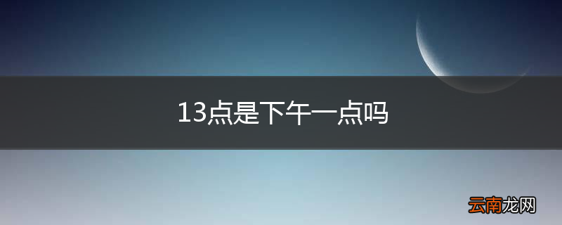 13点是下午一点吗