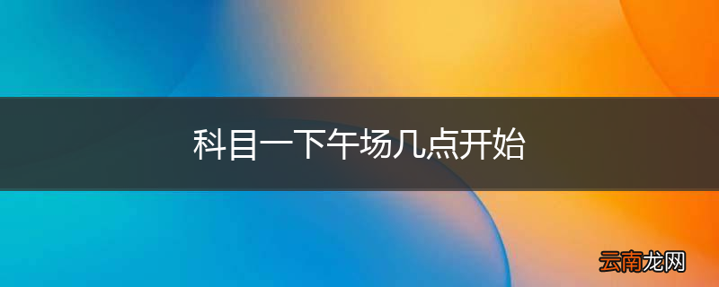 科目一下午场几点开始